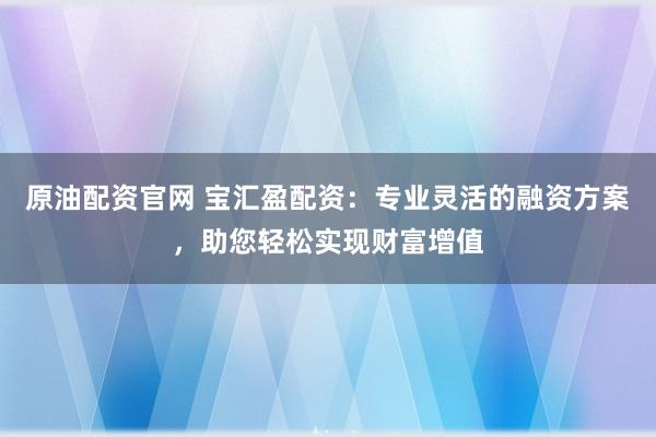 原油配资官网 宝汇盈配资：专业灵活的融资方案，助您轻松实现财富增值