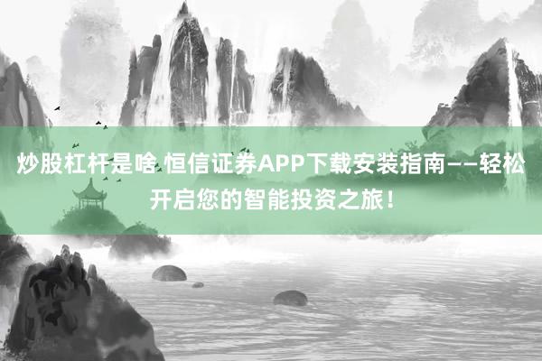 炒股杠杆是啥 恒信证券APP下载安装指南——轻松开启您的智能投资之旅！