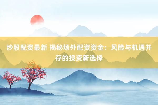 炒股配资最新 揭秘场外配资资金：风险与机遇并存的投资新选择