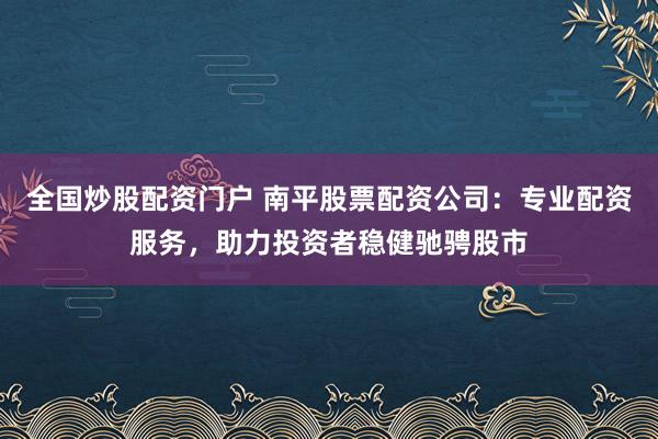 全国炒股配资门户 南平股票配资公司：专业配资服务，助力投资者稳健驰骋股市