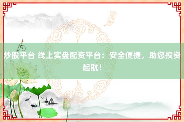 炒股平台 线上实盘配资平台：安全便捷，助您投资起航！