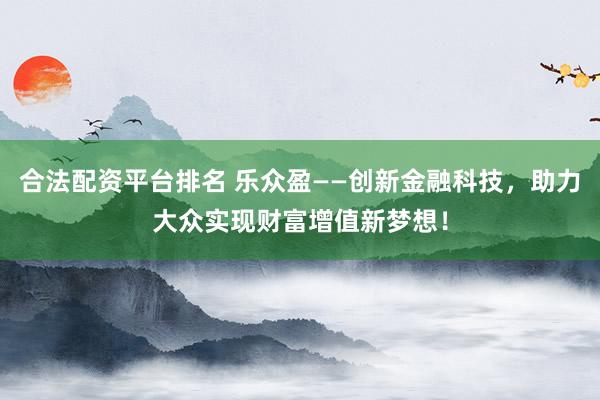 合法配资平台排名 乐众盈——创新金融科技，助力大众实现财富增值新梦想！