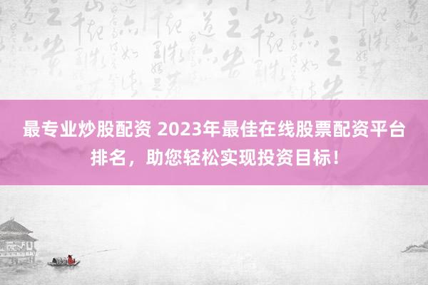 最专业炒股配资 2023年最佳在线股票配资平台排名，助您轻松实现投资目标！