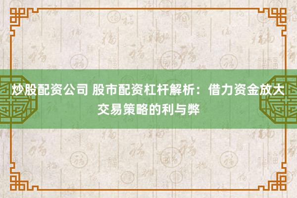 炒股配资公司 股市配资杠杆解析：借力资金放大交易策略的利与弊