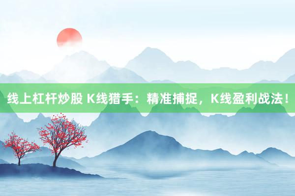 线上杠杆炒股 K线猎手：精准捕捉，K线盈利战法！