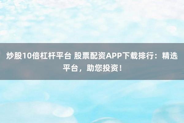 炒股10倍杠杆平台 股票配资APP下载排行：精选平台，助您投资！