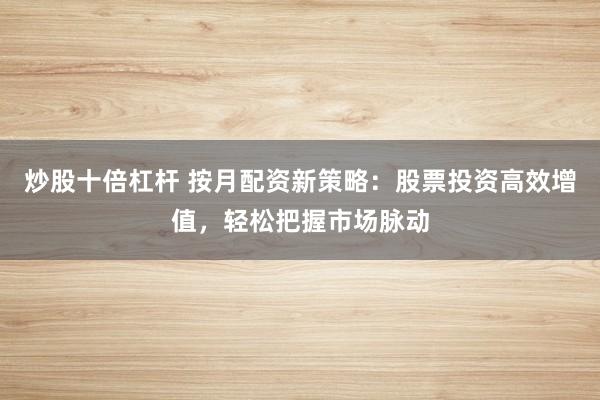 炒股十倍杠杆 按月配资新策略：股票投资高效增值，轻松把握市场脉动