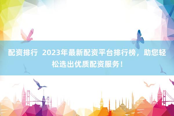 配资排行  2023年最新配资平台排行榜，助您轻松选出优质配资服务！
