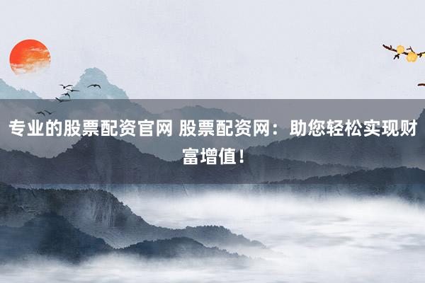 专业的股票配资官网 股票配资网：助您轻松实现财富增值！