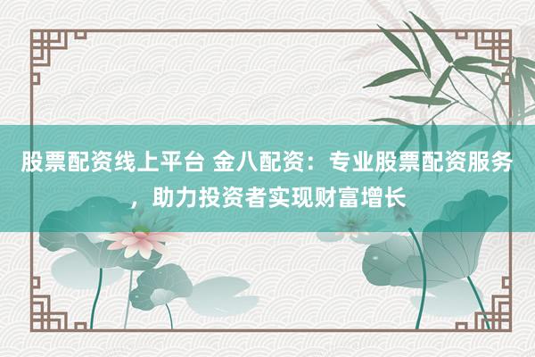股票配资线上平台 金八配资：专业股票配资服务，助力投资者实现财富增长