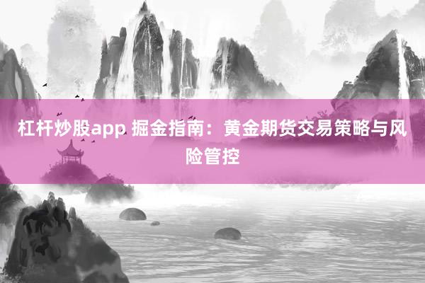 杠杆炒股app 掘金指南：黄金期货交易策略与风险管控