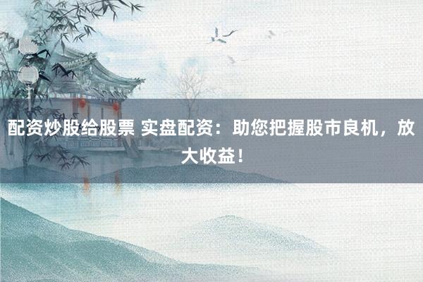 配资炒股给股票 实盘配资：助您把握股市良机，放大收益！