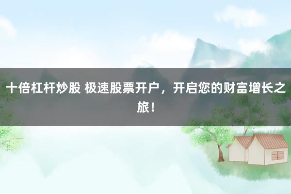 十倍杠杆炒股 极速股票开户，开启您的财富增长之旅！