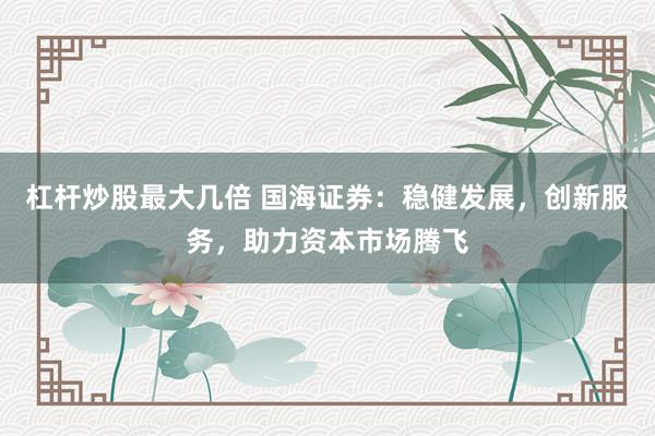杠杆炒股最大几倍 国海证券：稳健发展，创新服务，助力资本市场腾飞