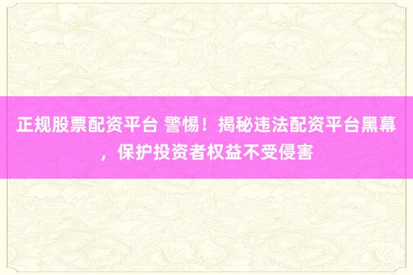 正规股票配资平台 警惕！揭秘违法配资平台黑幕，保护投资者权益不受侵害