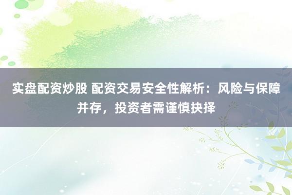 实盘配资炒股 配资交易安全性解析：风险与保障并存，投资者需谨慎抉择