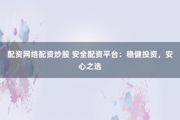 配资网络配资炒股 安全配资平台：稳健投资，安心之选