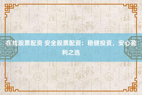 在线股票配资 安全股票配资：稳健投资，安心盈利之选