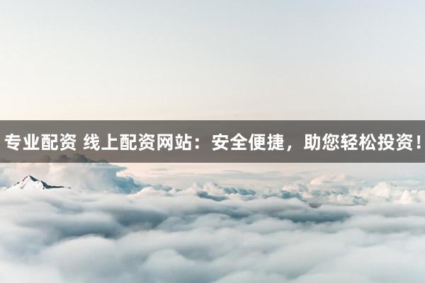 专业配资 线上配资网站：安全便捷，助您轻松投资！