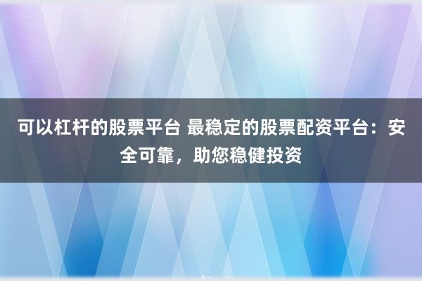 可以杠杆的股票平台 最稳定的股票配资平台：安全可靠，助您稳健投资