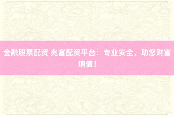 金融股票配资 兆富配资平台：专业安全，助您财富增值！