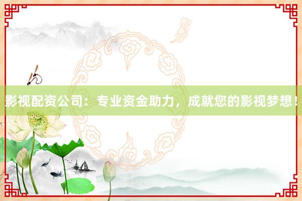 影视配资公司：专业资金助力，成就您的影视梦想！