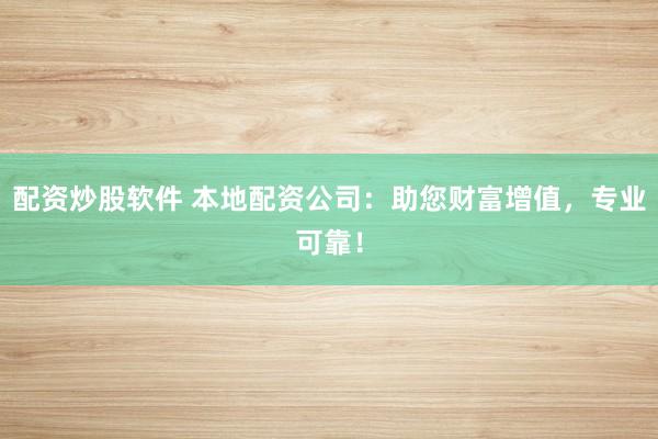 配资炒股软件 本地配资公司：助您财富增值，专业可靠！