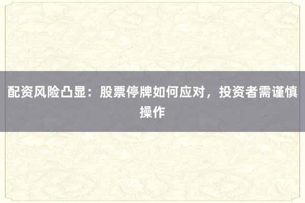 配资风险凸显：股票停牌如何应对，投资者需谨慎操作