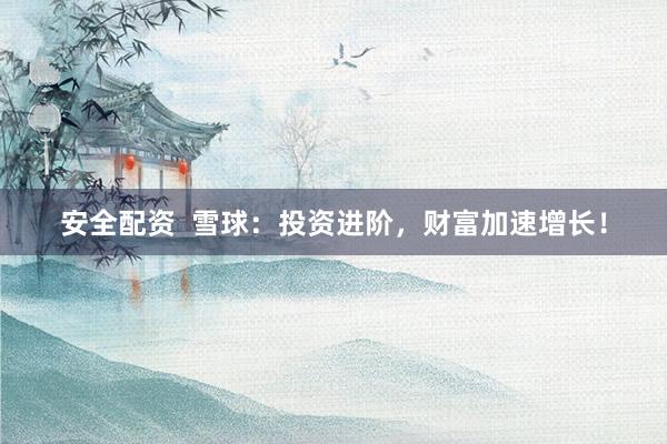 安全配资  雪球：投资进阶，财富加速增长！
