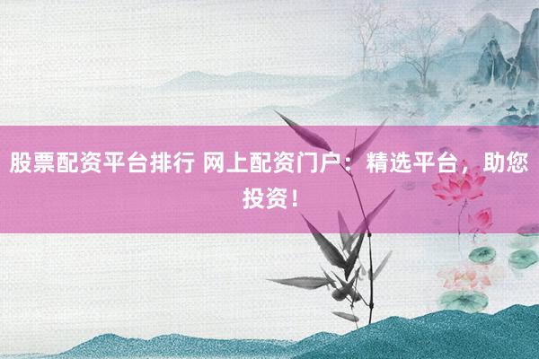 股票配资平台排行 网上配资门户：精选平台，助您投资！
