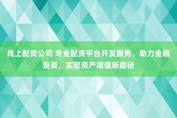 线上配资公司 专业配资平台开发服务，助力金融投资，实现资产增值新路径