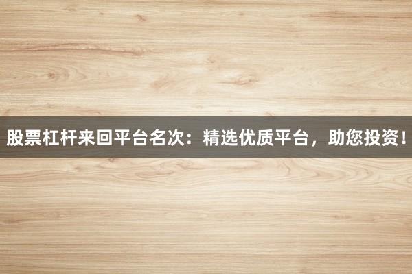 股票杠杆来回平台名次：精选优质平台，助您投资！