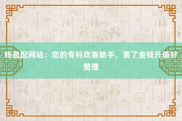 钱盈配网站：您的专科欢喜助手，罢了金钱升值好赞理