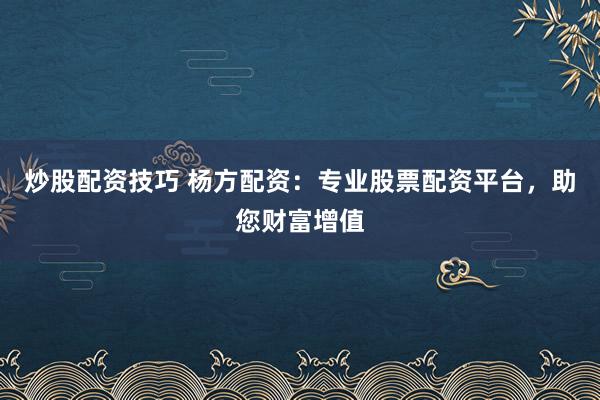 炒股配资技巧 杨方配资：专业股票配资平台，助您财富增值