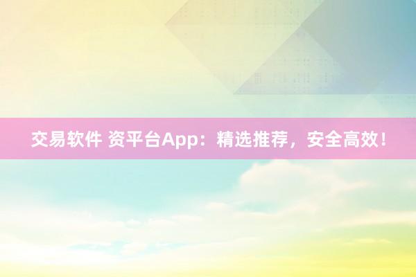 交易软件 资平台App：精选推荐，安全高效！