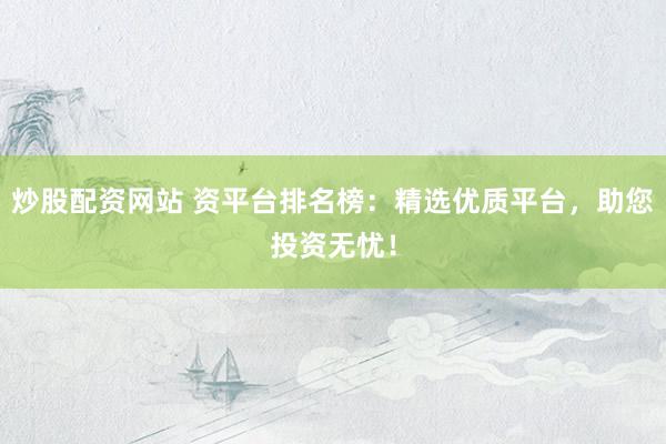 炒股配资网站 资平台排名榜：精选优质平台，助您投资无忧！