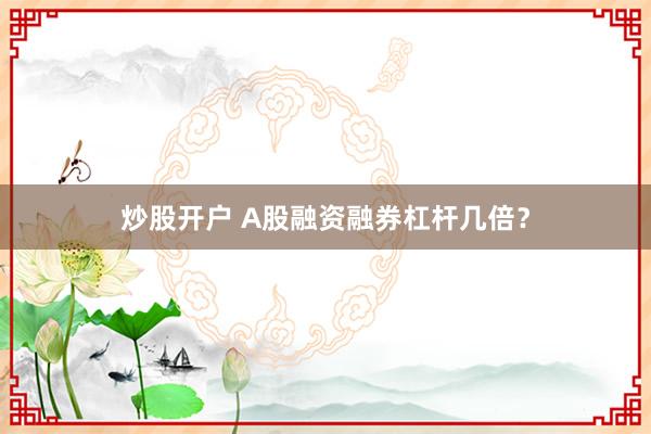 炒股开户 A股融资融券杠杆几倍？