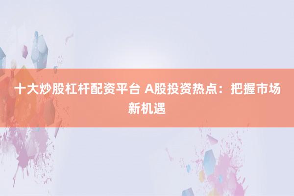 十大炒股杠杆配资平台 A股投资热点：把握市场新机遇