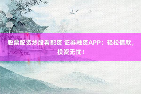 股票配资炒股看配资 证券融资APP：轻松借款，投资无忧！