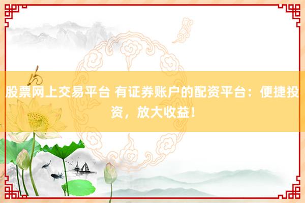 股票网上交易平台 有证券账户的配资平台：便捷投资，放大收益！