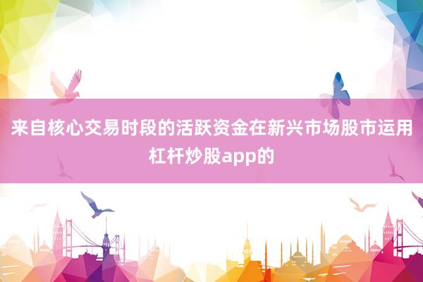 来自核心交易时段的活跃资金在新兴市场股市运用杠杆炒股app的
