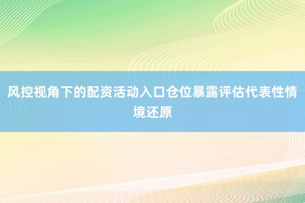 风控视角下的配资活动入口仓位暴露评估代表性情境还原