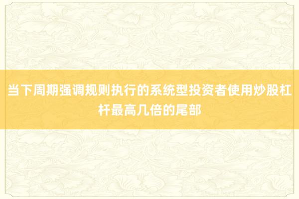 当下周期强调规则执行的系统型投资者使用炒股杠杆最高几倍的尾部