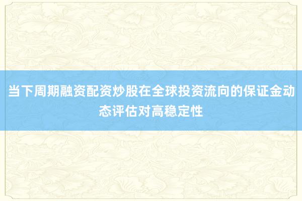 当下周期融资配资炒股在全球投资流向的保证金动态评估对高稳定性
