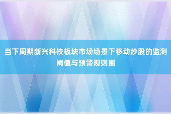 当下周期新兴科技板块市场场景下移动炒股的监测阈值与预警规则围