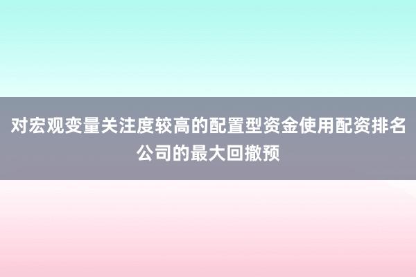 对宏观变量关注度较高的配置型资金使用配资排名公司的最大回撤预