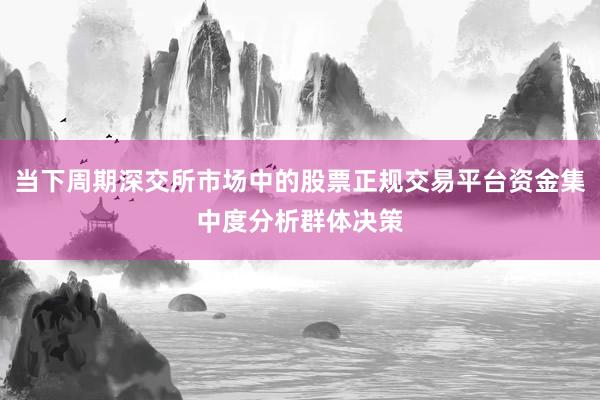 当下周期深交所市场中的股票正规交易平台资金集中度分析群体决策