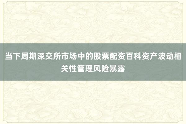当下周期深交所市场中的股票配资百科资产波动相关性管理风险暴露