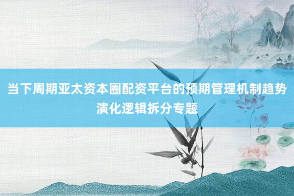 当下周期亚太资本圈配资平台的预期管理机制趋势演化逻辑拆分专题