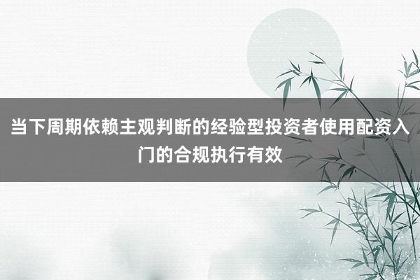 当下周期依赖主观判断的经验型投资者使用配资入门的合规执行有效